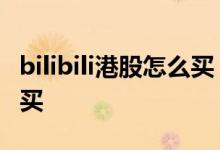 bilibili港股怎么买 bilibili股票怎么买 在哪里买