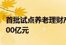 首批试点养老理财产品问世半年 募资规模逾400亿元