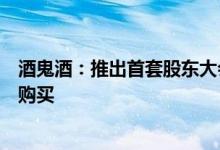 酒鬼酒：推出首套股东大会纪念酒今日收市登记在册股东可购买