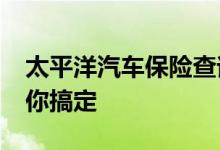 太平洋汽车保险查询&#32;足不出户帮你搞定