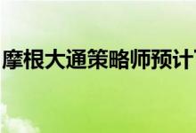 摩根大通策略师预计下半年股市压力将会缓解
