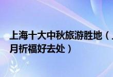 上海十大中秋旅游胜地（上海中秋节去哪旅游好魔都中秋赏月祈福好去处）
