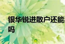 银华锐进散户还能买吗 银华锐进散户还能买吗
