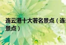 连云港十大著名景点（连云港著名旅游景点连云港最有名的景点）