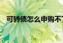 可转债怎么申购不了 可转债怎么申购不了