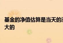 基金的净值估算是当天的涨幅么 基金是买涨幅大的还是净值大的