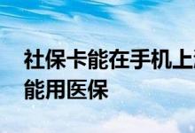 社保卡能在手机上激活吗 社保卡激活后多久能用医保 