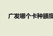 广发哪个卡种额度高 广发什么卡额度高