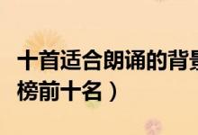 十首适合朗诵的背景音乐（朗诵背景音乐排行榜前十名）