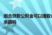 组合贷款公积金可以提取余额吗 组合贷款后可以提取公积金余额吗