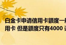 白金卡申请信用卡额度一般多少 申请了一张中国银行白金信用卡 但是额度只有4000 请问什么时候能提升额度