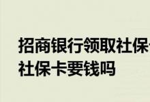 招商银行领取社保卡需要收费吗 招商银行办社保卡要钱吗