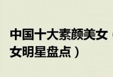 中国十大素颜美女（女星素颜谁最漂亮素颜美女明星盘点）