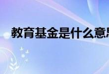 教育基金是什么意思 教育基金是什么意思