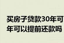 买房子贷款30年可以提前还款吗 买房贷款30年可以提前还款吗