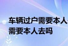 车辆过户需要本人去吗可以代办吗 车辆过户需要本人去吗