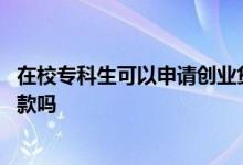 在校专科生可以申请创业贷款吗 专科可以申请大学生创业贷款吗