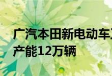 广汽本田新电动车工厂计划于2024年投产年产能12万辆