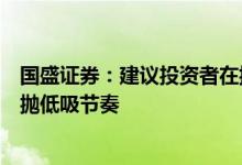 国盛证券：建议投资者在控制仓位的前提下重在把握个股高抛低吸节奏
