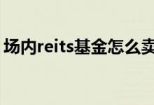 场内reits基金怎么卖 场内reits基金怎么购买