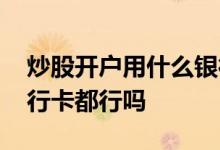炒股开户用什么银行卡好 炒股开户用什么银行卡都行吗
