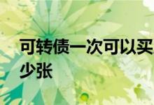 可转债一次可以买几只 可转债一次可以买多少张