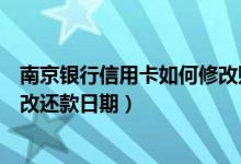 南京银行信用卡如何修改账单日期（南京银行信用卡如何修改还款日期）