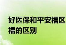 好医保和平安福区别 好医保长期医疗和平安福的区别