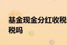 基金现金分红收税么 公募基金现金分红会扣税吗