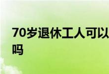 70岁退休工人可以贷款吗 退休工人可以贷款吗