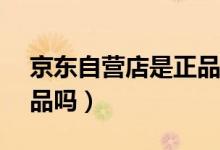 京东自营店是正品吗小ck（京东自营店是正品吗）