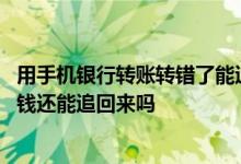 用手机银行转账转错了能追回来吗 手机银行转账转错了账号钱还能追回来吗