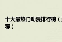 十大最热门动漫排行榜（最火动漫排名前十超高人气动漫推荐）