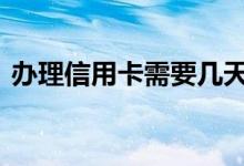 办理信用卡需要几天到 办理信用卡需要几天