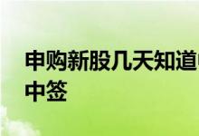 申购新股几天知道中签了 申购新股几天知道中签