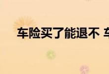 车险买了能退不 车险买了没用可以退吗