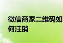微信商家二维码如何推广 微信商家二维码如何注销