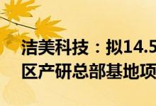洁美科技：拟14.5亿元投建洁美科技华北地区产研总部基地项目