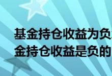 基金持仓收益为负怎么操作 为什么刚买的基金持仓收益是负的