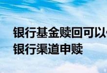 银行基金赎回可以代办吗 什么基金不可以在银行渠道申赎