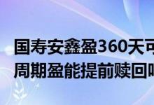 国寿安鑫盈360天可以提前赎回吗 平安360天周期盈能提前赎回吗