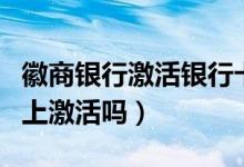 徽商银行激活银行卡（徽商银行信用卡能在网上激活吗）