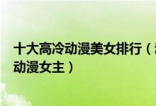 十大高冷动漫美女排行（动漫中的高冷女神盘点漂亮高冷的动漫女主）