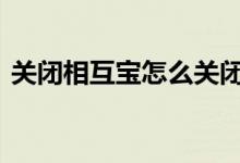 关闭相互宝怎么关闭分摊 关闭相互宝怎么关