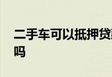 二手车可以抵押贷款吗 二手车可以抵押贷款吗