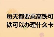 每天都要乘高铁可以办什么月卡吗 经常坐高铁可以办理什么卡