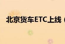 北京货车ETC上线（先通行后缴费怎么样）