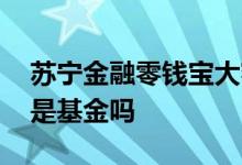 苏宁金融零钱宝大额转入 苏宁金融的零钱宝是基金吗