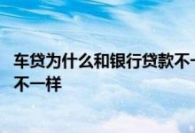 车贷为什么和银行贷款不一样 车贷公司和银行贷款数为什么不一样