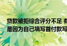 贷款被拒综合评分不足 有什么办法 贷款拒绝原因积分不足是因为自己填写首付款写低了吗